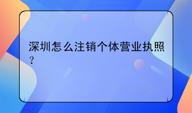 深圳怎么注銷個(gè)體營(yíng)業(yè)執(zhí)照？