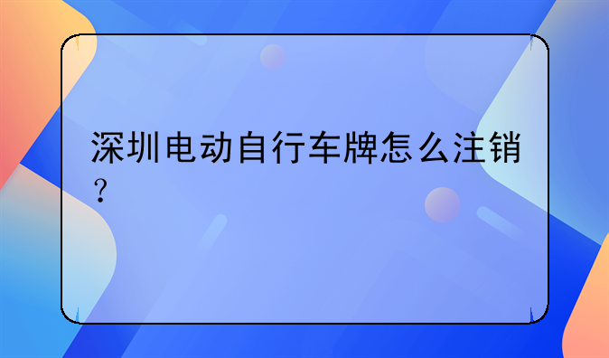 深圳電動自行車牌怎么注銷？