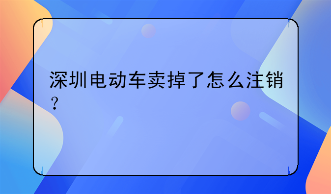 深圳電動(dòng)車賣掉了怎么注銷？