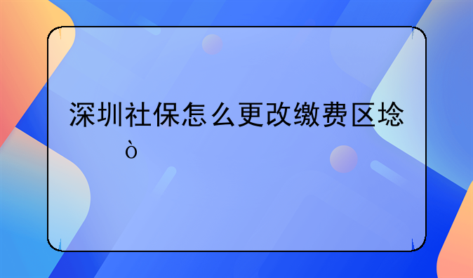 深圳社保怎么更改繳費(fèi)區(qū)域？