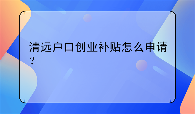 清遠(yuǎn)戶口創(chuàng)業(yè)補(bǔ)貼怎么申請？