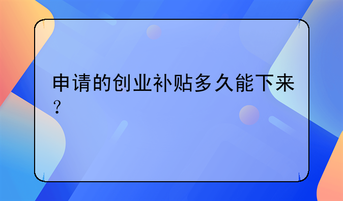 申請(qǐng)的創(chuàng)業(yè)補(bǔ)貼多久能下來？