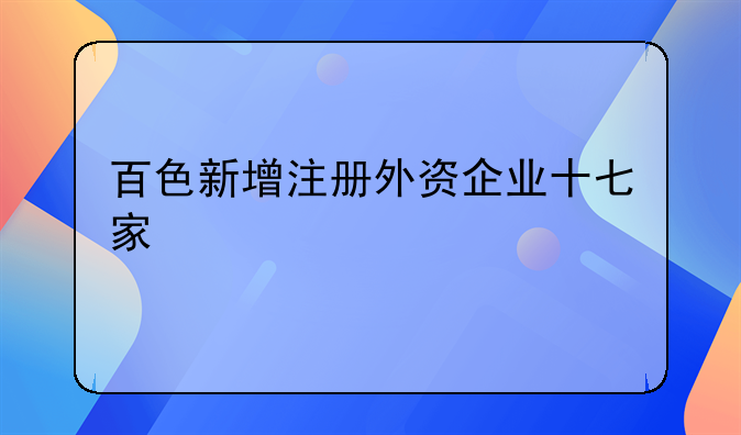 百色新增注冊(cè)外資企業(yè)十七家