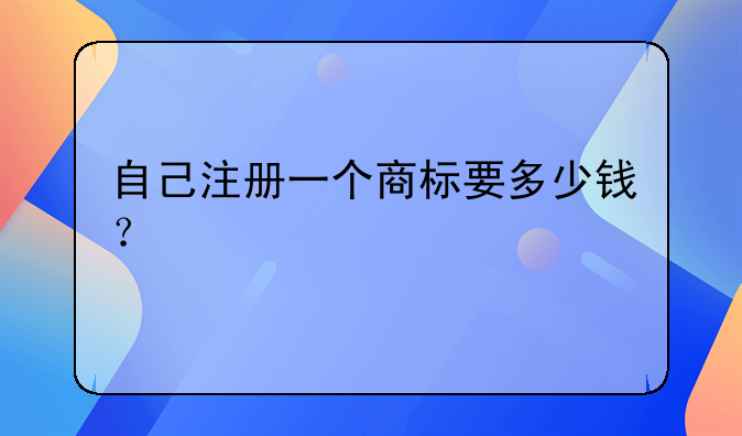 自己注冊一個商標要多少錢？