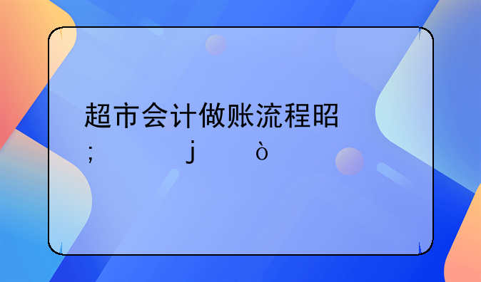 超市會計做賬流程是怎樣的？