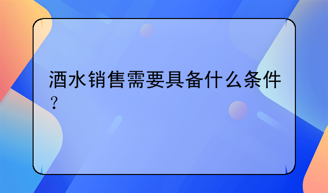 酒水銷售需要具備什么條件？