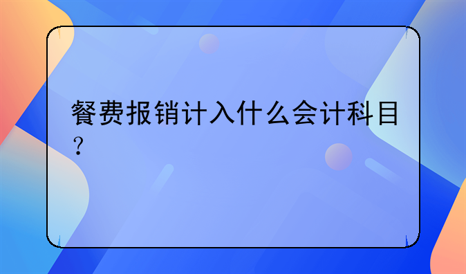 餐費(fèi)報(bào)銷(xiāo)計(jì)入什么會(huì)計(jì)科目？