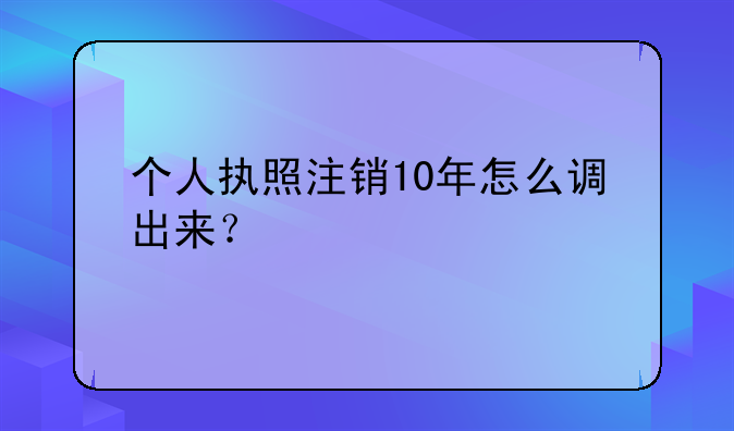 個人執(zhí)照注銷10年怎么調(diào)出來？