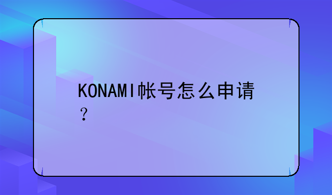 KONAMI帳號(hào)怎么申請(qǐng)？