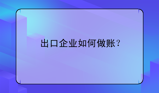 出口企業(yè)如何做賬？。出口業(yè)務(wù)會計分錄怎么做？