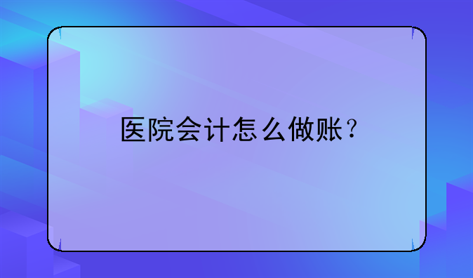 醫(yī)院會(huì)計(jì)怎么做賬？