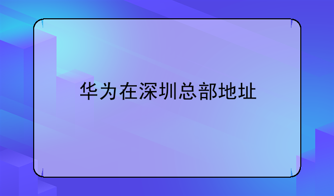 華為在深圳總部地址