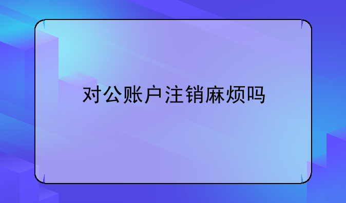 對公賬戶注銷麻煩嗎