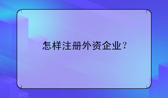 怎樣注冊外資企業(yè)？