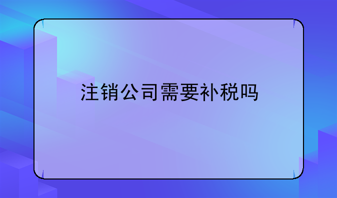 注銷公司需要補(bǔ)稅嗎