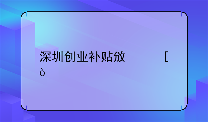 深圳創(chuàng)業(yè)補貼政策？