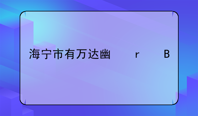 海寧市有萬達(dá)廣場(chǎng)嗎