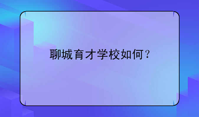 聊城育才學(xué)校如何？