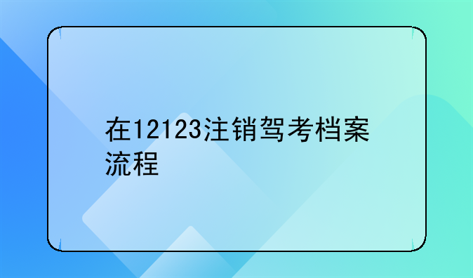 在12123注銷駕考檔案流程