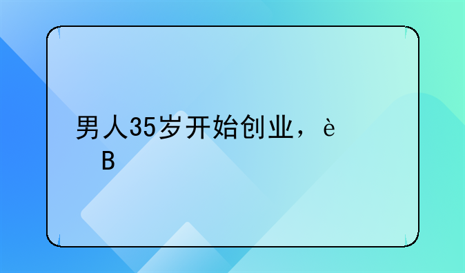 男人35歲開始創(chuàng)業(yè)，遲嗎