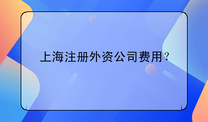 上海注冊外資公司費用？