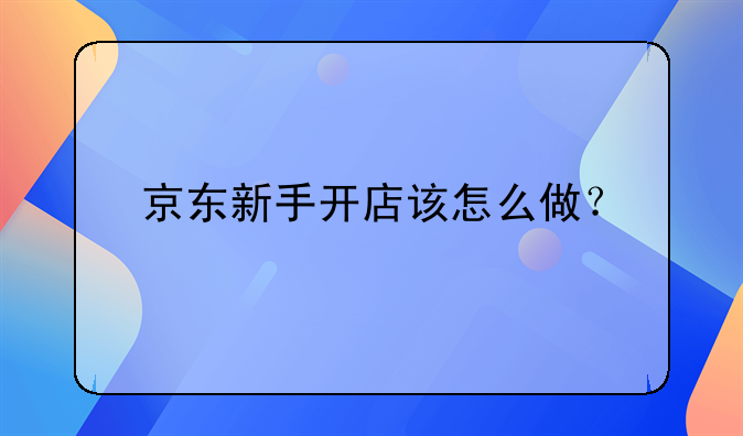 京東新手開店該怎么做？