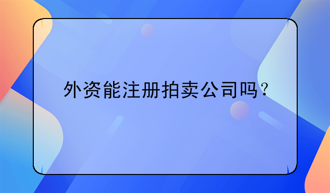 外資能注冊拍賣公司嗎？