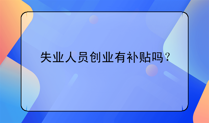 失業(yè)人員創(chuàng)業(yè)有補貼嗎？