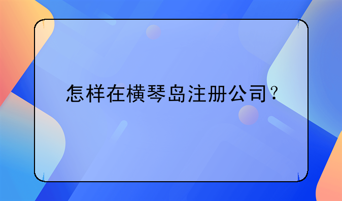 怎樣在橫琴島注冊(cè)公司？