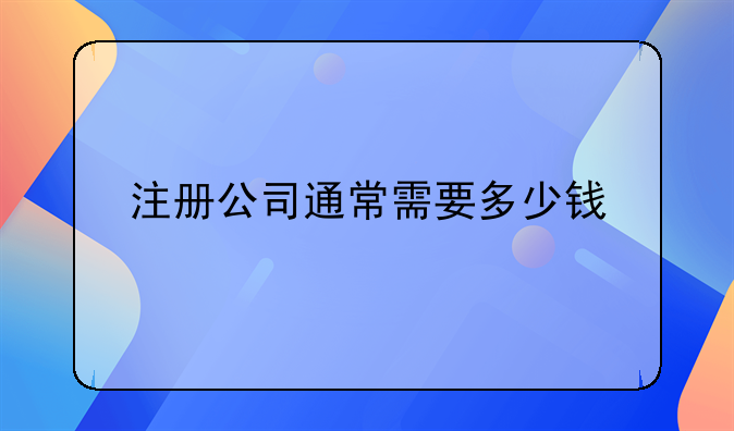 注冊(cè)公司通常需要多少錢(qián)