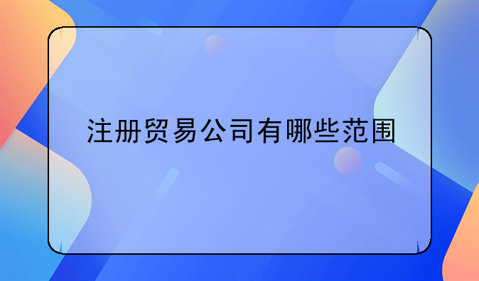 注冊貿易公司有哪些范圍