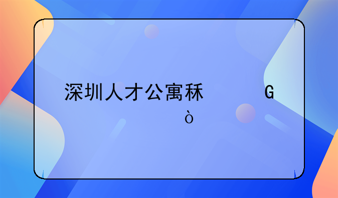 深圳人才公寓租金標(biāo)準(zhǔn)？