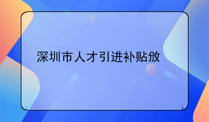 深圳市人才引進(jìn)補貼政策