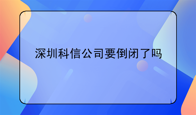 深圳科信公司要倒閉了嗎