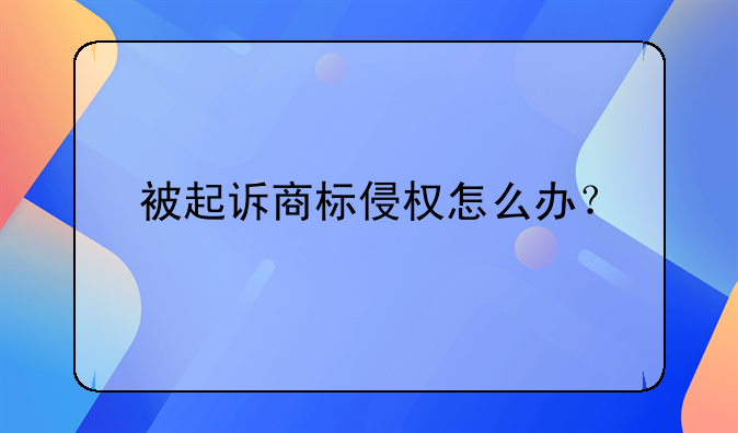 被起訴商標(biāo)侵權(quán)怎么辦？