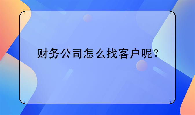 財務(wù)公司怎么找客戶呢？