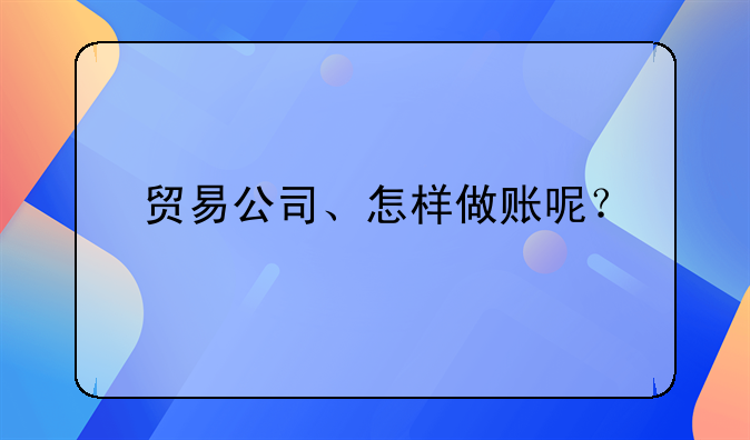 貿(mào)易公司會計怎么做呀？ 貿(mào)易公司、怎樣做賬呢？