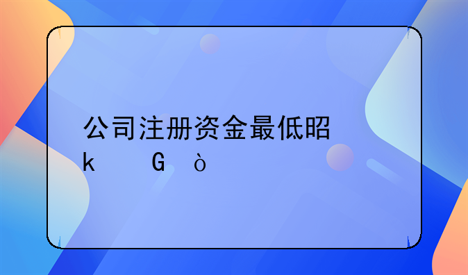 公司注冊(cè)資金最低是多少？