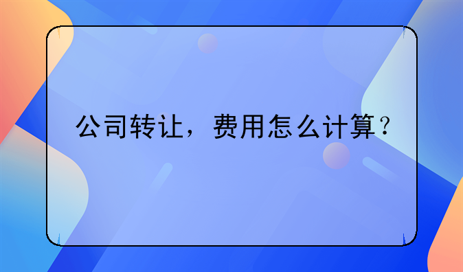 公司轉(zhuǎn)讓，費(fèi)用怎么計(jì)算？