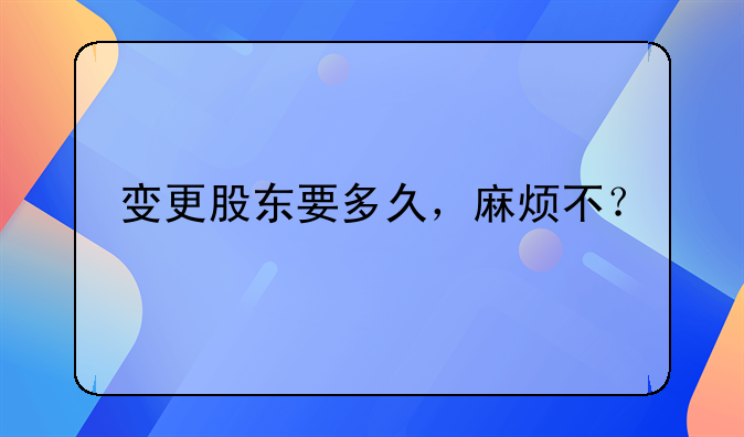 變更股東要多久，麻煩不？