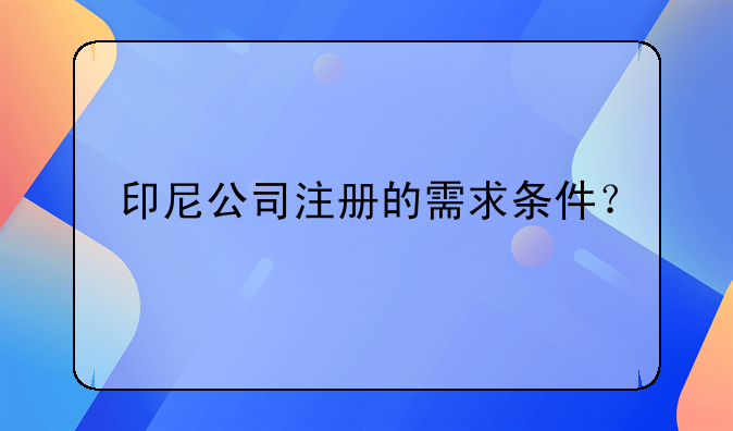 如何在注冊(cè)印度尼西亞公司和注冊(cè)就印尼。印尼公司注冊(cè)的需求條件？