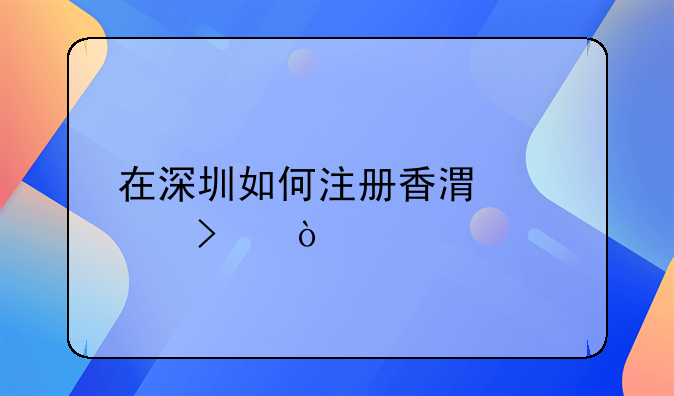 在深圳如何注冊香港公司？