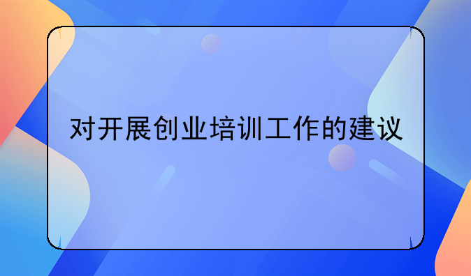 對開展創(chuàng)業(yè)培訓(xùn)工作的建議