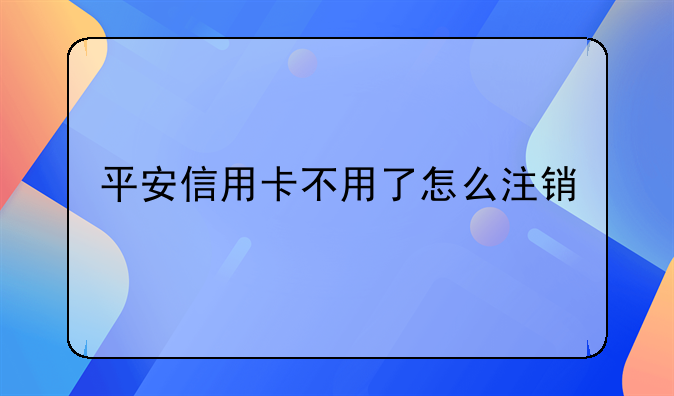 平安信用卡不用了怎么注銷