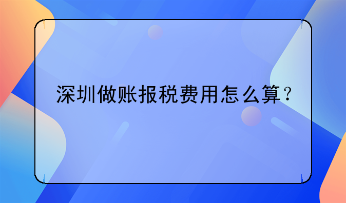 深圳做賬報(bào)稅費(fèi)用怎么算？