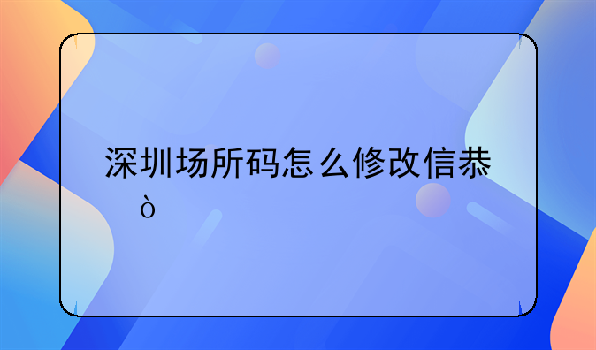 深圳場所碼怎么修改信息？