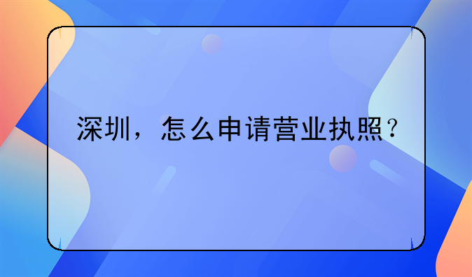 深圳，怎么申請營業(yè)執(zhí)照？