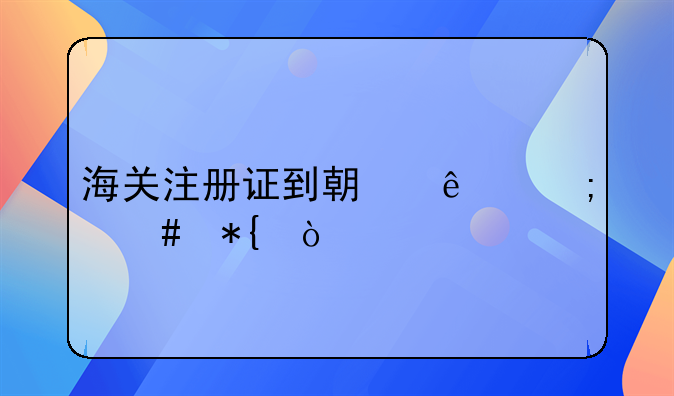 海關(guān)注冊證到期了怎么辦？