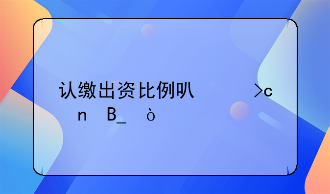 認繳出資比例可以變更嗎？