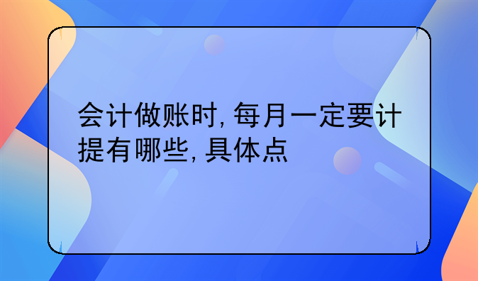 會計(jì)做賬時,每月一定要計(jì)提有哪些,具體點(diǎn)